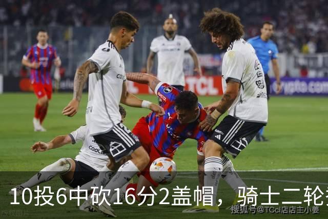 10投6中砍16分2盖帽，骑士二轮秀首秀拿到比赛用球