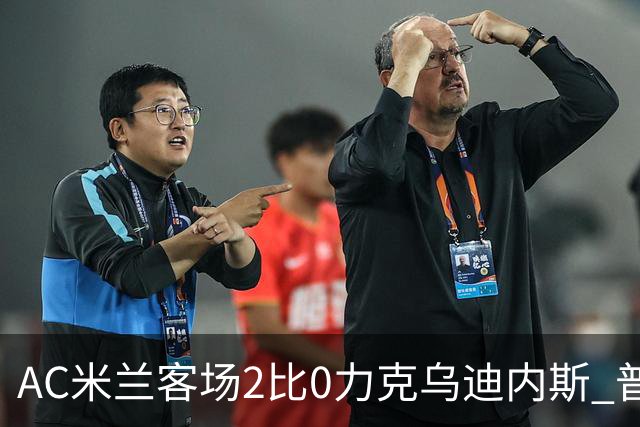 AC米兰客场2比0力克乌迪内斯 普利西奇闪击哈钦森收获处子球